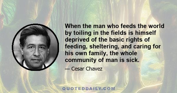 When the man who feeds the world by toiling in the fields is himself deprived of the basic rights of feeding, sheltering, and caring for his own family, the whole community of man is sick.