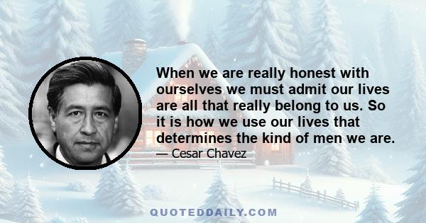 When we are really honest with ourselves we must admit our lives are all that really belong to us. So it is how we use our lives that determines the kind of men we are.