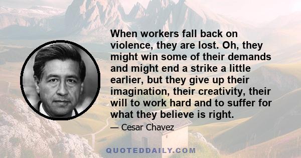 When workers fall back on violence, they are lost. Oh, they might win some of their demands and might end a strike a little earlier, but they give up their imagination, their creativity, their will to work hard and to