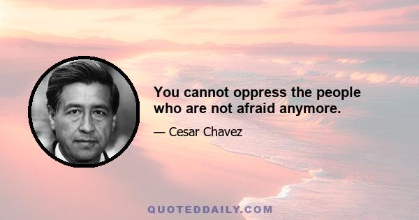 You cannot oppress the people who are not afraid anymore.