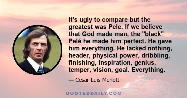 It's ugly to compare but the greatest was Pele. If we believe that God made ​​man, the black Pelé he made him perfect. He gave him everything. He lacked nothing, header, physical power, dribbling, finishing,