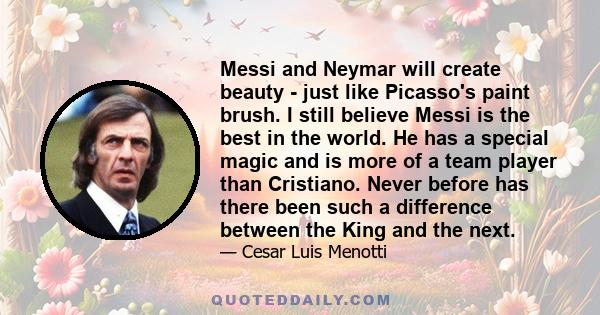 Messi and Neymar will create beauty - just like Picasso's paint brush. I still believe Messi is the best in the world. He has a special magic and is more of a team player than Cristiano. Never before has there been such 