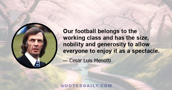 Our football belongs to the working class and has the size, nobility and generosity to allow everyone to enjoy it as a spectacle.