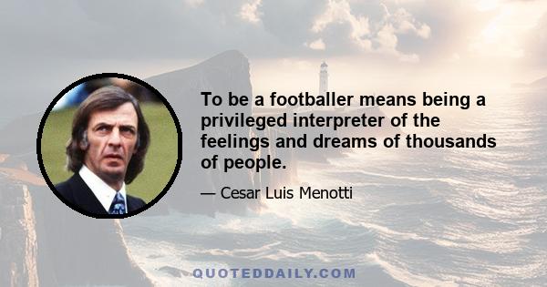 To be a footballer means being a privileged interpreter of the feelings and dreams of thousands of people.