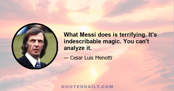 What Messi does is terrifying. It's indescribable magic. You can't analyze it.