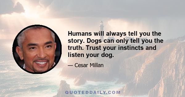 Humans will always tell you the story. Dogs can only tell you the truth. Trust your instincts and listen your dog.