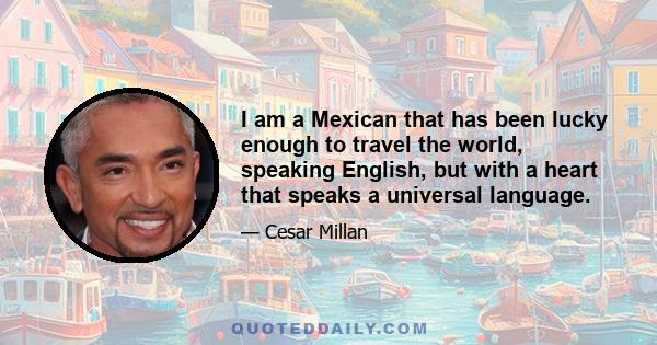 I am a Mexican that has been lucky enough to travel the world, speaking English, but with a heart that speaks a universal language.