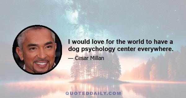 I would love for the world to have a dog psychology center everywhere.