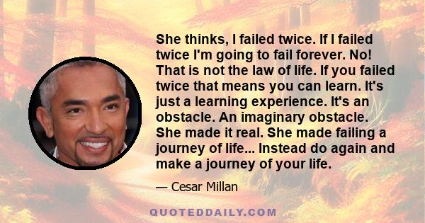 She thinks, I failed twice. If I failed twice I'm going to fail forever. No! That is not the law of life. If you failed twice that means you can learn. It's just a learning experience. It's an obstacle. An imaginary