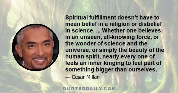 Spiritual fulfillment doesn't have to mean belief in a religion or disbelief in science. ... Whether one believes in an unseen, all-knowing force, or the wonder of science and the universe, or simply the beauty of the