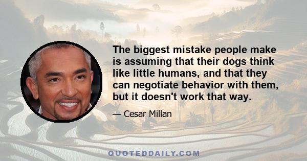 The biggest mistake people make is assuming that their dogs think like little humans, and that they can negotiate behavior with them, but it doesn't work that way.