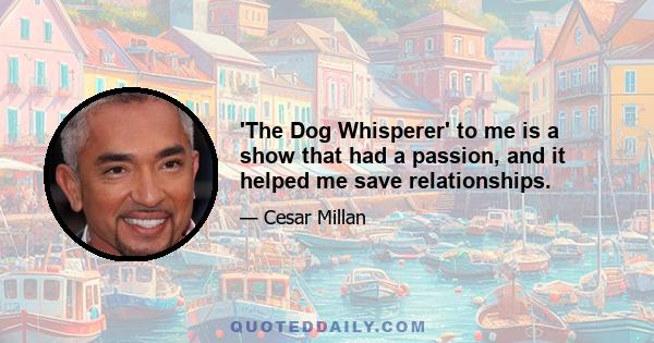 'The Dog Whisperer' to me is a show that had a passion, and it helped me save relationships.