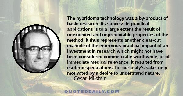 The hybridoma technology was a by-product of basic research. Its success in practical applications is to a large extent the result of unexpected and unpredictable properties of the method. It thus represents another