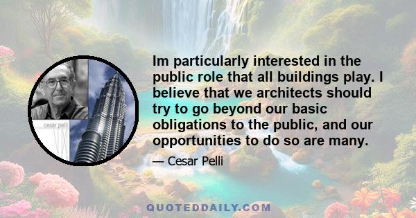 Im particularly interested in the public role that all buildings play. I believe that we architects should try to go beyond our basic obligations to the public, and our opportunities to do so are many.