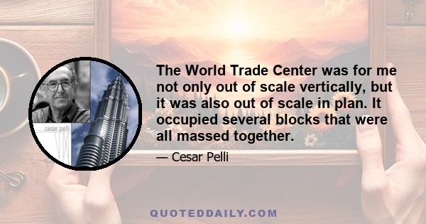 The World Trade Center was for me not only out of scale vertically, but it was also out of scale in plan. It occupied several blocks that were all massed together.