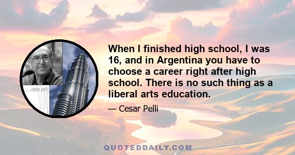 When I finished high school, I was 16, and in Argentina you have to choose a career right after high school. There is no such thing as a liberal arts education.