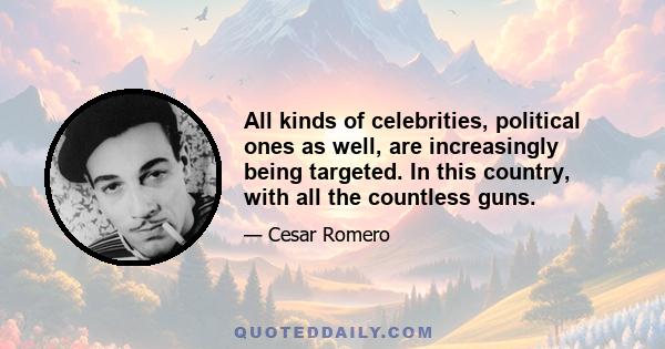 All kinds of celebrities, political ones as well, are increasingly being targeted. In this country, with all the countless guns.