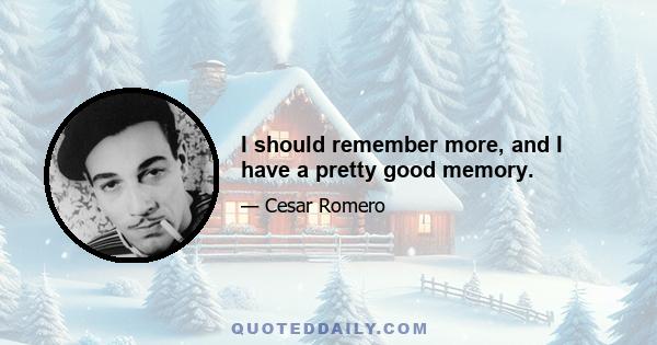 I should remember more, and I have a pretty good memory.