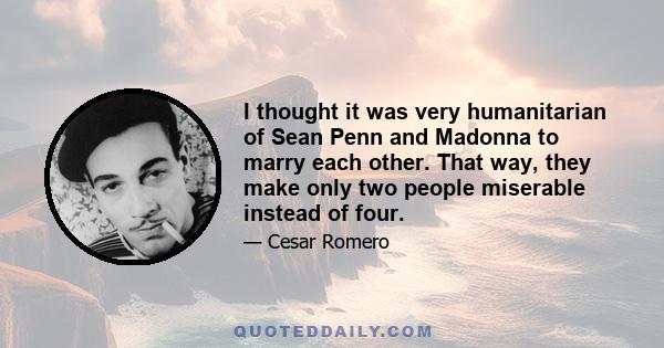 I thought it was very humanitarian of Sean Penn and Madonna to marry each other. That way, they make only two people miserable instead of four.