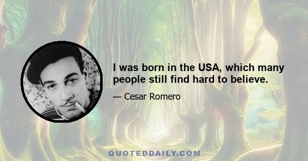 I was born in the USA, which many people still find hard to believe.