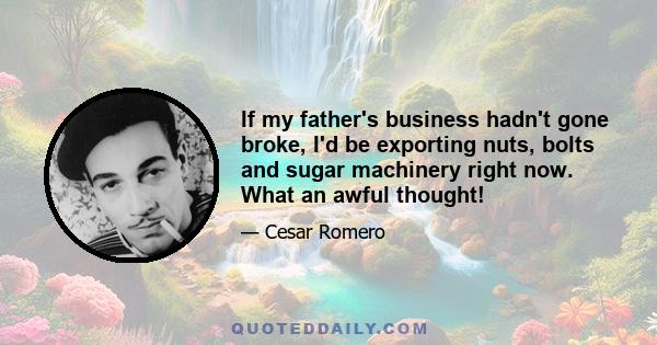 If my father's business hadn't gone broke, I'd be exporting nuts, bolts and sugar machinery right now. What an awful thought!