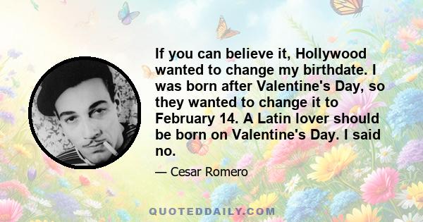 If you can believe it, Hollywood wanted to change my birthdate. I was born after Valentine's Day, so they wanted to change it to February 14. A Latin lover should be born on Valentine's Day. I said no.