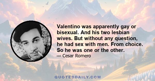 Valentino was apparently gay or bisexual. And his two lesbian wives. But without any question, he had sex with men. From choice. So he was one or the other.