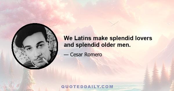 We Latins make splendid lovers and splendid older men.