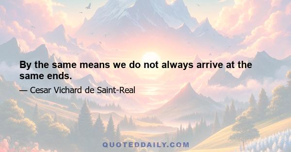 By the same means we do not always arrive at the same ends.