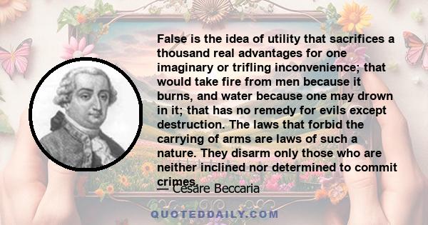 False is the idea of utility that sacrifices a thousand real advantages for one imaginary or trifling inconvenience; that would take fire from men because it burns, and water because one may drown in it; that has no