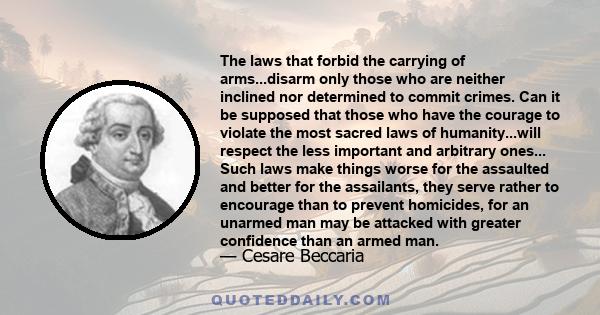 The laws that forbid the carrying of arms...disarm only those who are neither inclined nor determined to commit crimes. Can it be supposed that those who have the courage to violate the most sacred laws of