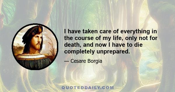 I have taken care of everything in the course of my life, only not for death, and now I have to die completely unprepared.