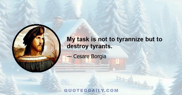 My task is not to tyrannize but to destroy tyrants.