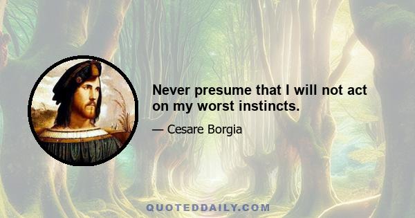 Never presume that I will not act on my worst instincts.