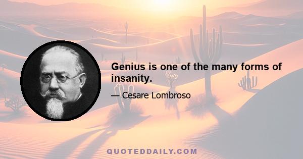 Genius is one of the many forms of insanity.