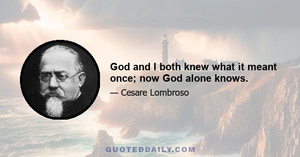 God and I both knew what it meant once; now God alone knows.