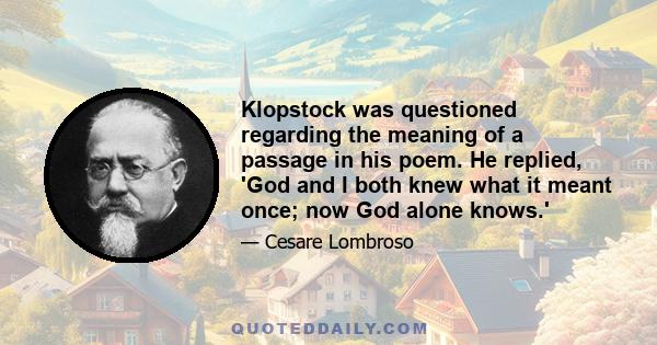 Klopstock was questioned regarding the meaning of a passage in his poem. He replied, 'God and I both knew what it meant once; now God alone knows.'