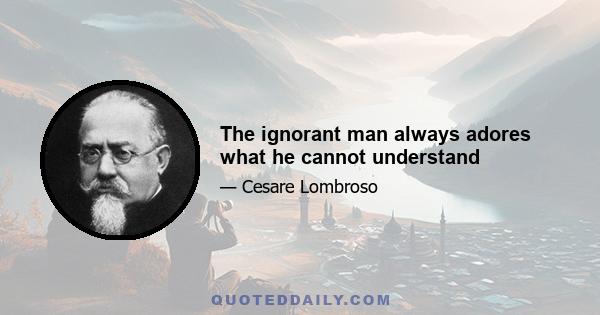 The ignorant man always adores what he cannot understand