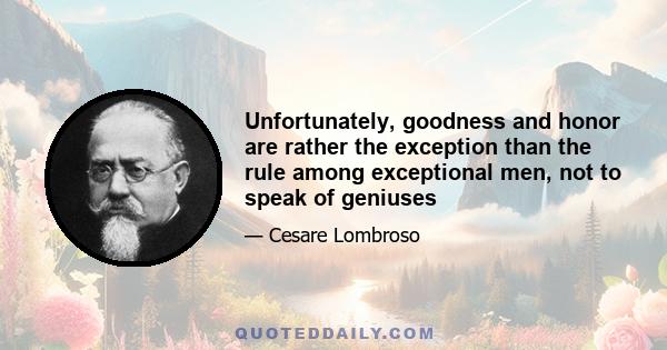 Unfortunately, goodness and honor are rather the exception than the rule among exceptional men, not to speak of geniuses