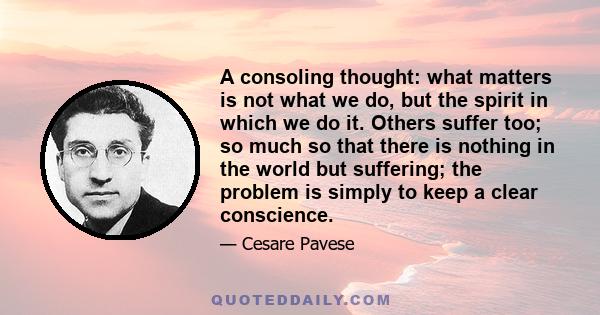 A consoling thought: what matters is not what we do, but the spirit in which we do it. Others suffer too; so much so that there is nothing in the world but suffering; the problem is simply to keep a clear conscience.