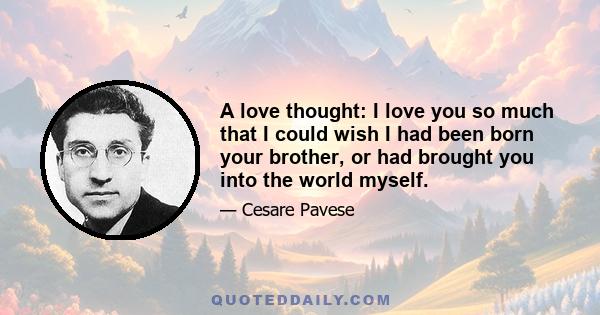 A love thought: I love you so much that I could wish I had been born your brother, or had brought you into the world myself.