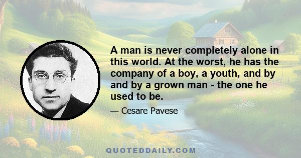 A man is never completely alone in this world. At the worst, he has the company of a boy, a youth, and by and by a grown man - the one he used to be.