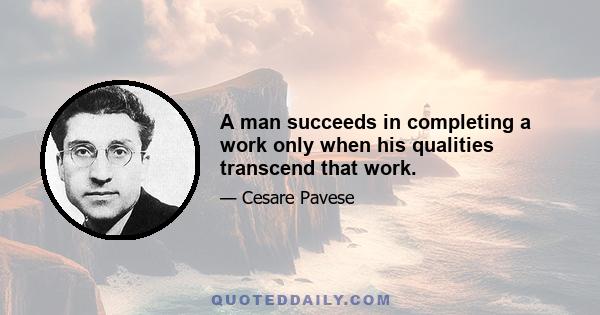 A man succeeds in completing a work only when his qualities transcend that work.