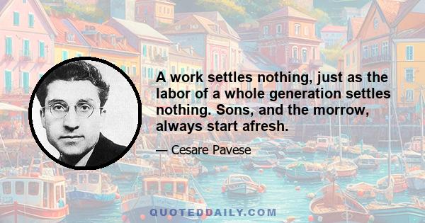 A work settles nothing, just as the labor of a whole generation settles nothing. Sons, and the morrow, always start afresh.