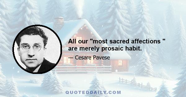 All our most sacred affections  are merely prosaic habit.