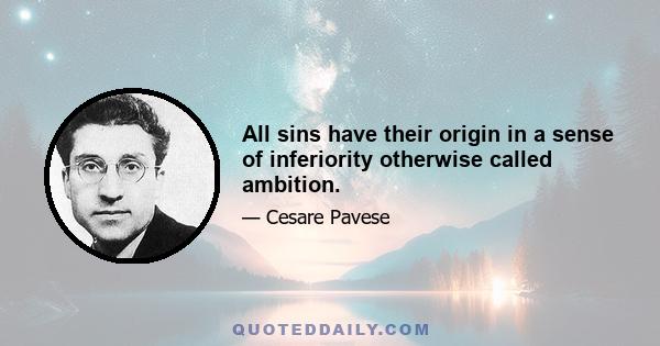 All sins have their origin in a sense of inferiority otherwise called ambition.