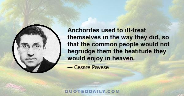 Anchorites used to ill-treat themselves in the way they did, so that the common people would not begrudge them the beatitude they would enjoy in heaven.