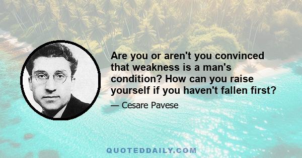 Are you or aren't you convinced that weakness is a man's condition? How can you raise yourself if you haven't fallen first?