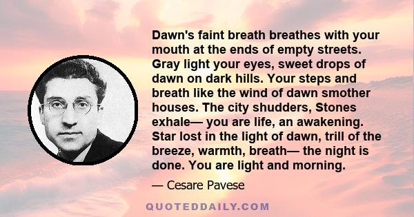 Dawn's faint breath breathes with your mouth at the ends of empty streets. Gray light your eyes, sweet drops of dawn on dark hills. Your steps and breath like the wind of dawn smother houses. The city shudders, Stones