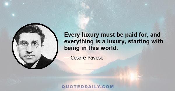 Every luxury must be paid for, and everything is a luxury, starting with being in this world.